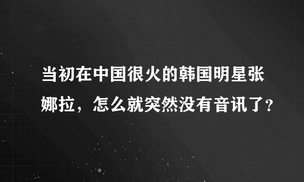 当初在中国很火的韩国明星张娜拉，怎么就突然没有音讯了？