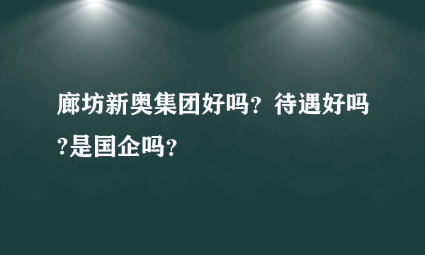 廊坊新奥集团好吗？待遇好吗?是国企吗？