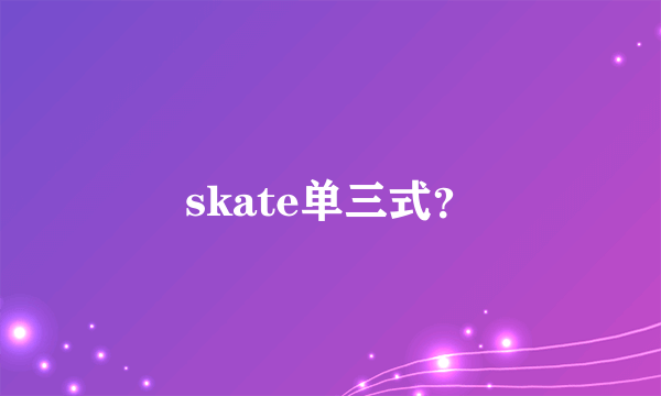 skate单三式？