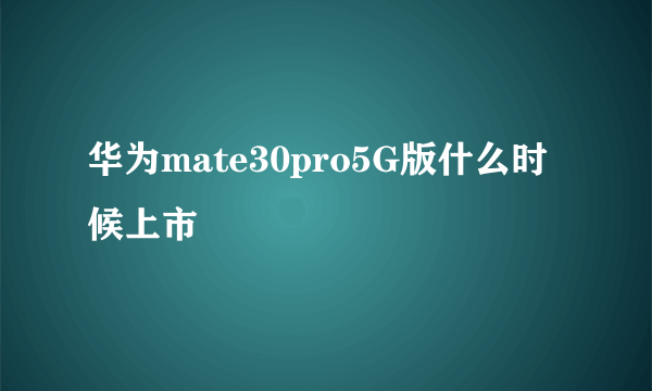 华为mate30pro5G版什么时候上市