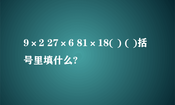 9×2 27×6 81×18( ) ( )括号里填什么?