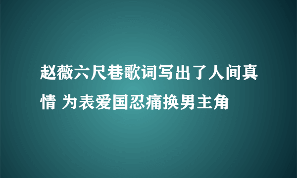 赵薇六尺巷歌词写出了人间真情 为表爱国忍痛换男主角