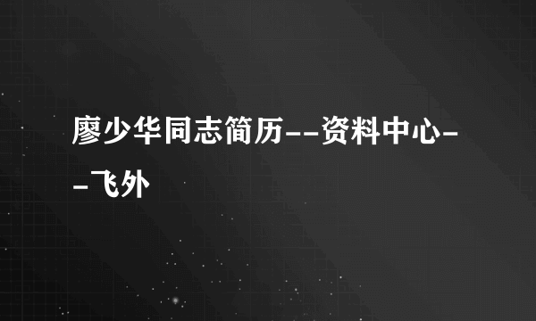 廖少华同志简历--资料中心--飞外