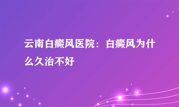 云南白癜风医院：白癜风为什么久治不好