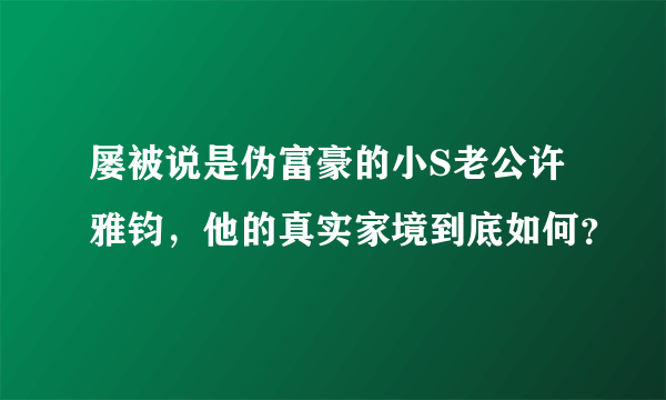 屡被说是伪富豪的小S老公许雅钧，他的真实家境到底如何？