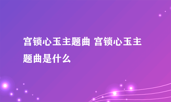 宫锁心玉主题曲 宫锁心玉主题曲是什么