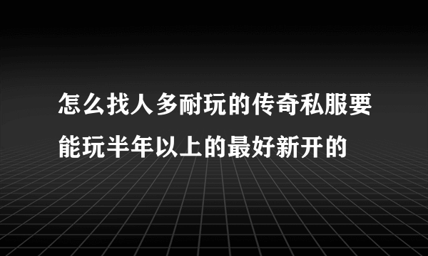 怎么找人多耐玩的传奇私服要能玩半年以上的最好新开的