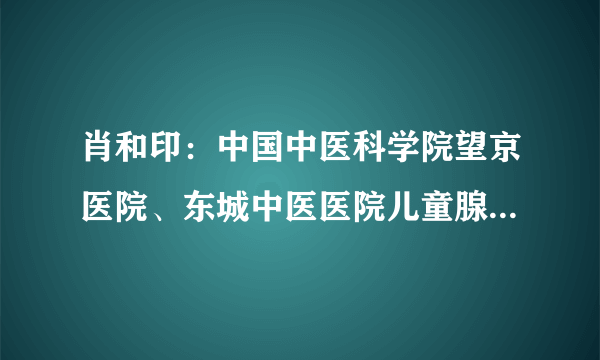 肖和印：中国中医科学院望京医院、东城中医医院儿童腺样体肥大的预防治疗