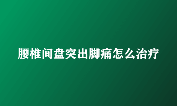 腰椎间盘突出脚痛怎么治疗