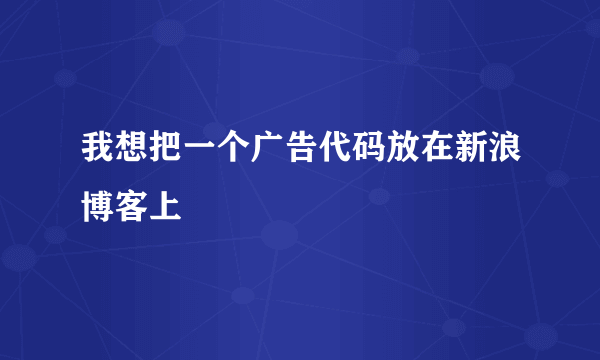 我想把一个广告代码放在新浪博客上