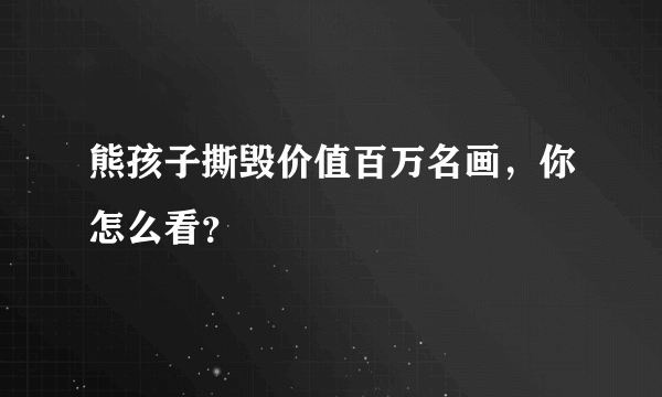 熊孩子撕毁价值百万名画，你怎么看？