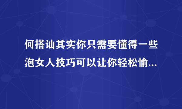 何搭讪其实你只需要懂得一些泡女人技巧可以让你轻松愉快地拿下她