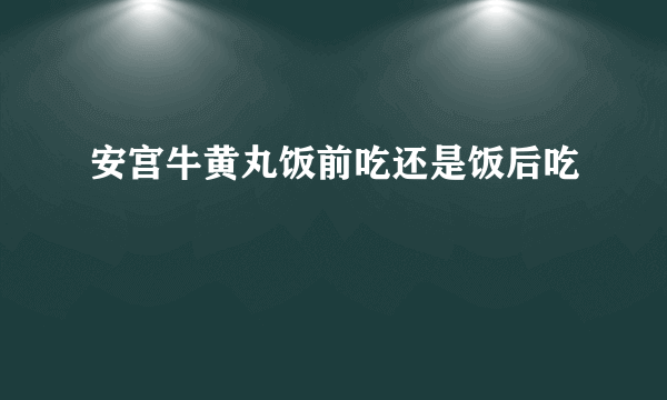 安宫牛黄丸饭前吃还是饭后吃