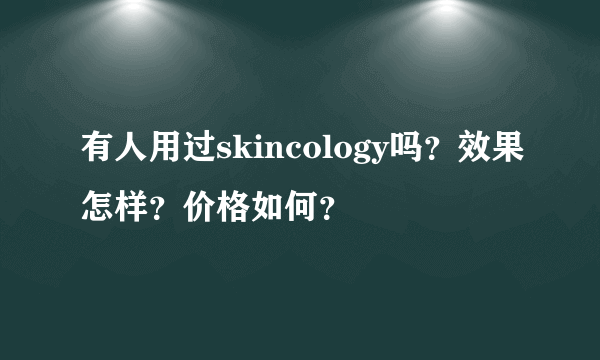 有人用过skincology吗？效果怎样？价格如何？