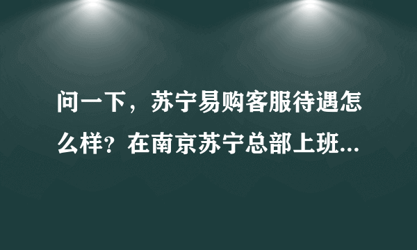 问一下，苏宁易购客服待遇怎么样？在南京苏宁总部上班，文员级别，说是实习2000，转正后2500，半年涨一...