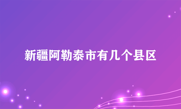 新疆阿勒泰市有几个县区