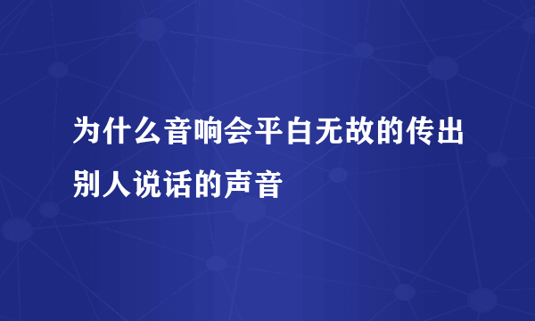 为什么音响会平白无故的传出别人说话的声音