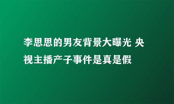 李思思的男友背景大曝光 央视主播产子事件是真是假