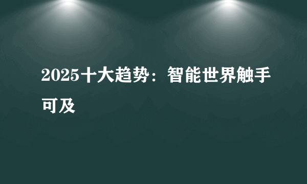 2025十大趋势：智能世界触手可及