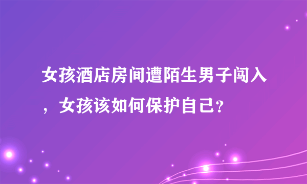 女孩酒店房间遭陌生男子闯入，女孩该如何保护自己？