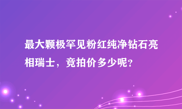 最大颗极罕见粉红纯净钻石亮相瑞士，竞拍价多少呢？