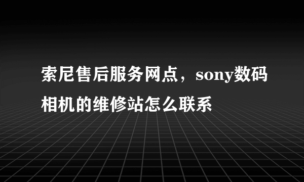 索尼售后服务网点，sony数码相机的维修站怎么联系