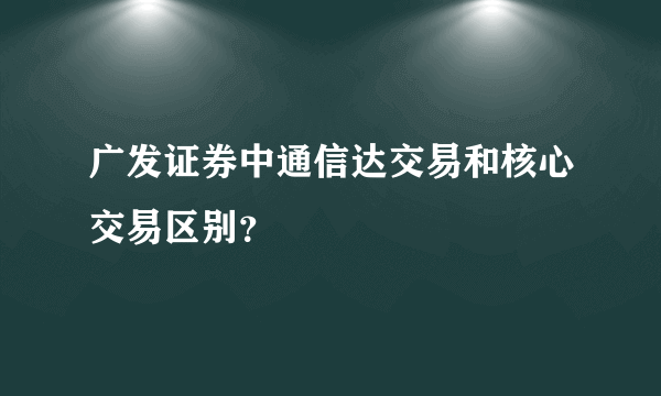 广发证券中通信达交易和核心交易区别？