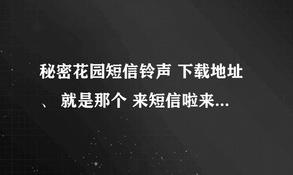 秘密花园短信铃声 下载地址、 就是那个 来短信啦来短信啦~ 谢谢呐!!!