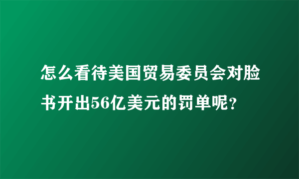 怎么看待美国贸易委员会对脸书开出56亿美元的罚单呢？