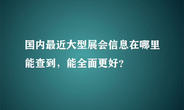 国内最近大型展会信息在哪里能查到，能全面更好？