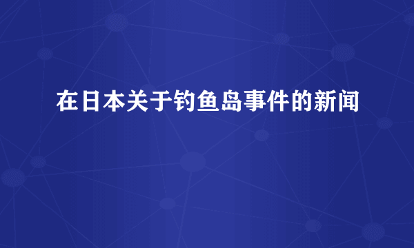 在日本关于钓鱼岛事件的新闻