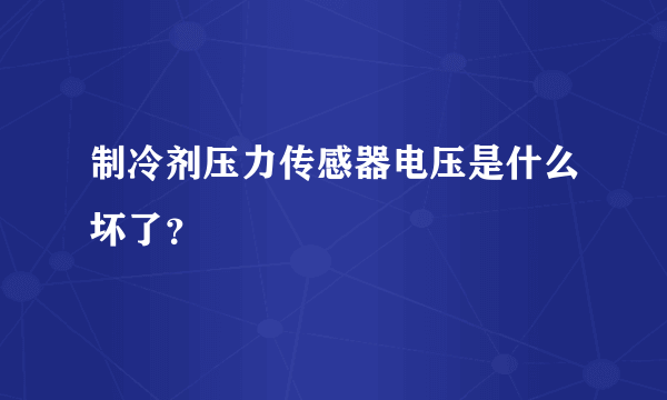 制冷剂压力传感器电压是什么坏了？