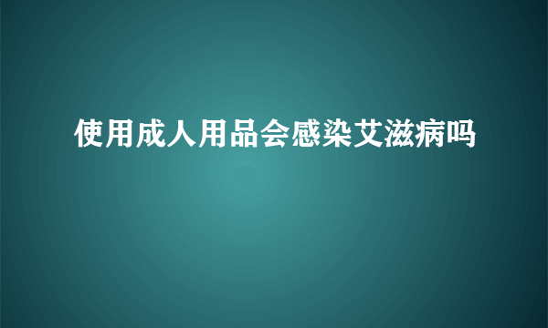 使用成人用品会感染艾滋病吗