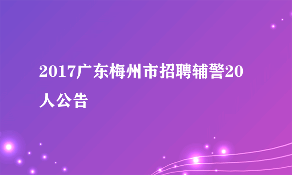 2017广东梅州市招聘辅警20人公告