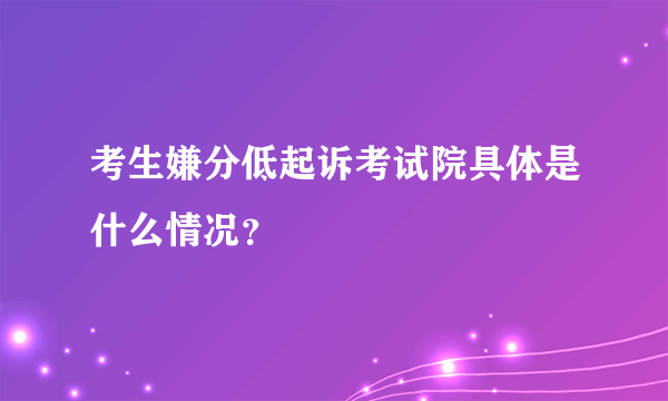 考生嫌分低起诉考试院具体是什么情况？