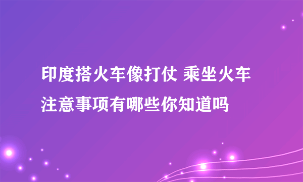 印度搭火车像打仗 乘坐火车注意事项有哪些你知道吗