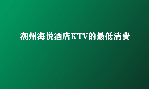 潮州海悦酒店KTV的最低消费