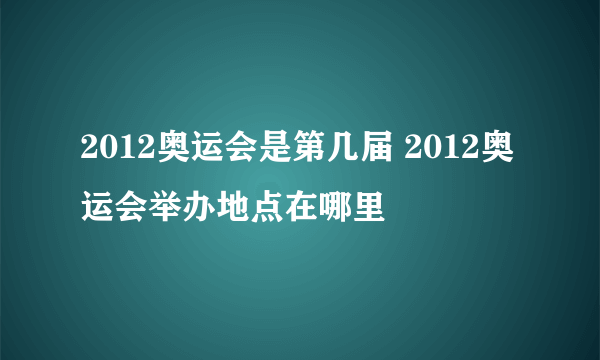 2012奥运会是第几届 2012奥运会举办地点在哪里