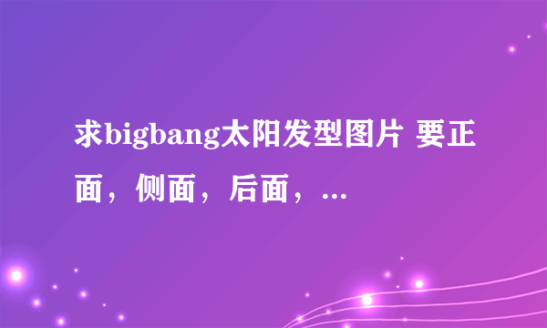 求bigbang太阳发型图片 要正面，侧面，后面，头顶俯视的图片各一张