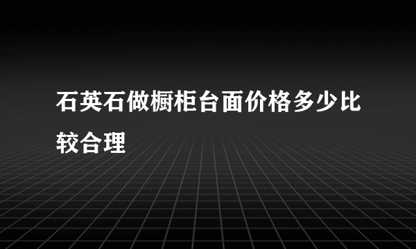 石英石做橱柜台面价格多少比较合理