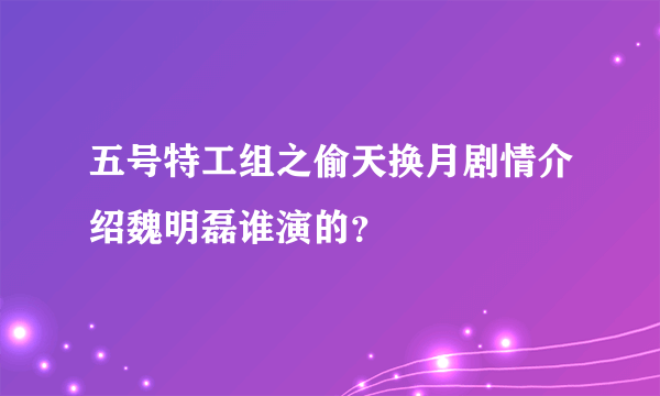 五号特工组之偷天换月剧情介绍魏明磊谁演的？