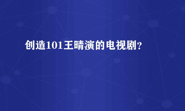 创造101王晴演的电视剧？