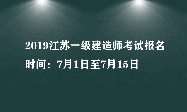 2019江苏一级建造师考试报名时间：7月1日至7月15日