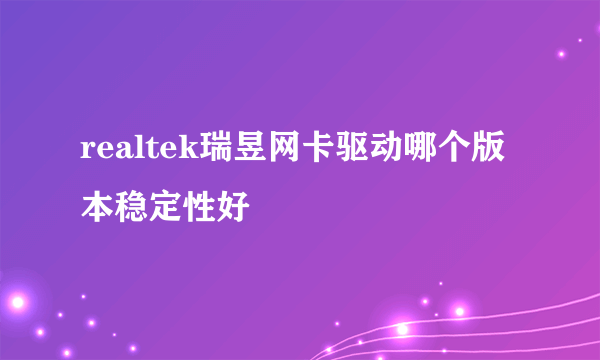 realtek瑞昱网卡驱动哪个版本稳定性好