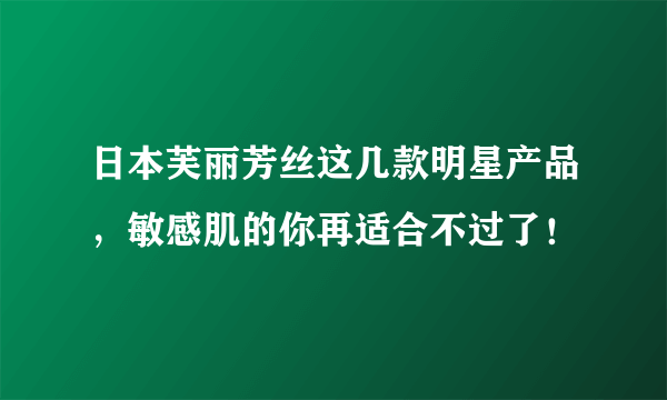 日本芙丽芳丝这几款明星产品，敏感肌的你再适合不过了！