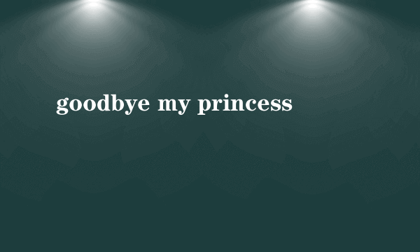 goodbye my princess