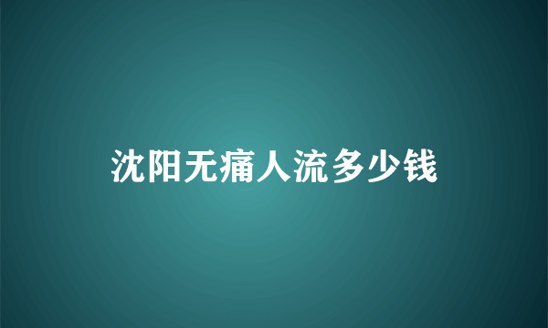 沈阳无痛人流多少钱