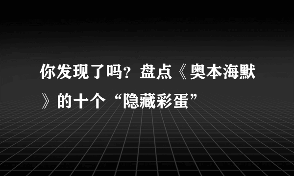 你发现了吗？盘点《奥本海默》的十个“隐藏彩蛋”