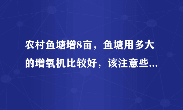 农村鱼塘增8亩，鱼塘用多大的增氧机比较好，该注意些什么？叶轮式增氧用多大的？