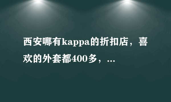 西安哪有kappa的折扣店，喜欢的外套都400多，有点贵了。